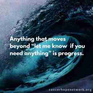Helping a loved one with cancer: "Anything that moves beyond 'let me know if you need anything' is progress."